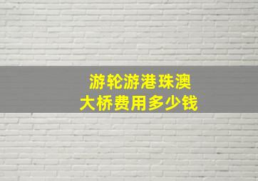 游轮游港珠澳大桥费用多少钱