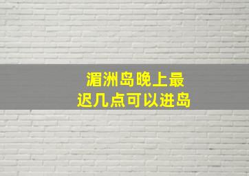 湄洲岛晚上最迟几点可以进岛