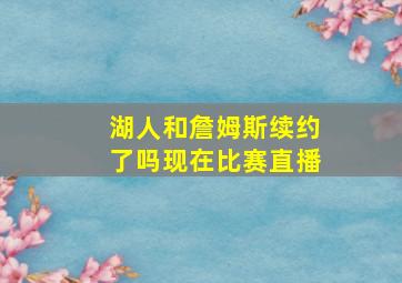 湖人和詹姆斯续约了吗现在比赛直播