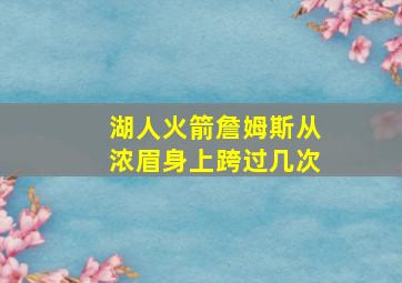 湖人火箭詹姆斯从浓眉身上跨过几次