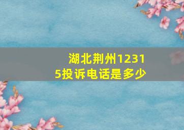 湖北荆州12315投诉电话是多少