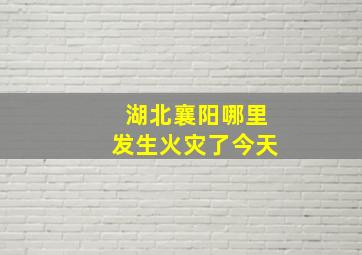 湖北襄阳哪里发生火灾了今天