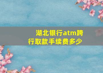 湖北银行atm跨行取款手续费多少