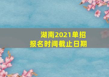 湖南2021单招报名时间截止日期