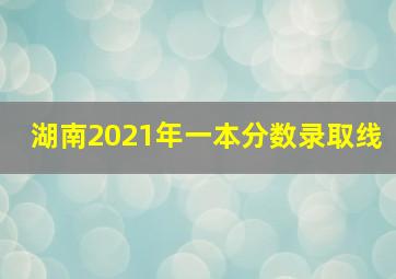 湖南2021年一本分数录取线