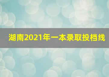 湖南2021年一本录取投档线