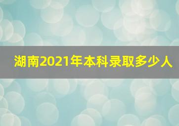 湖南2021年本科录取多少人