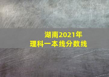 湖南2021年理科一本线分数线