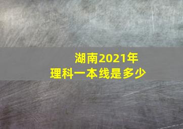 湖南2021年理科一本线是多少