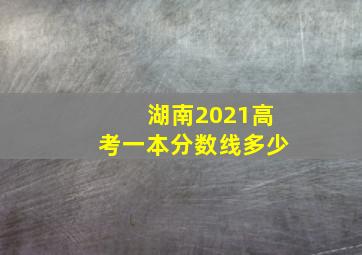 湖南2021高考一本分数线多少