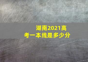 湖南2021高考一本线是多少分