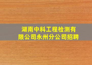 湖南中科工程检测有限公司永州分公司招聘