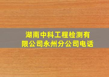 湖南中科工程检测有限公司永州分公司电话