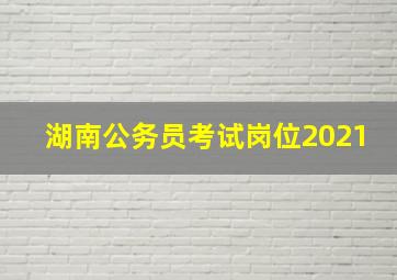 湖南公务员考试岗位2021