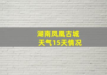 湖南凤凰古城天气15天情况