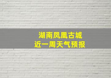 湖南凤凰古城近一周天气预报