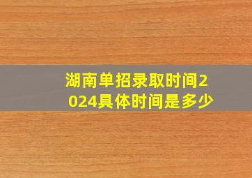 湖南单招录取时间2024具体时间是多少