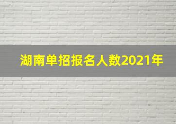 湖南单招报名人数2021年