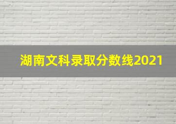 湖南文科录取分数线2021