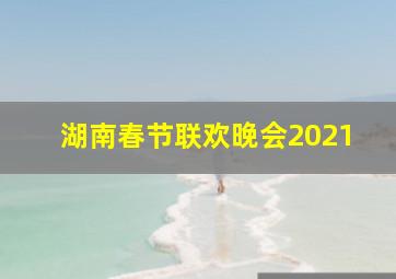 湖南春节联欢晚会2021