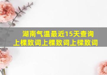 湖南气温最近15天查询上棵致词上棵致词上樑致词