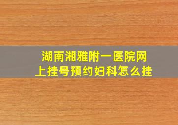 湖南湘雅附一医院网上挂号预约妇科怎么挂