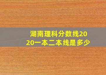 湖南理科分数线2020一本二本线是多少