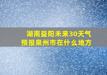 湖南益阳未来30天气预报泉州市在什么地方