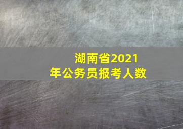 湖南省2021年公务员报考人数