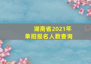 湖南省2021年单招报名人数查询