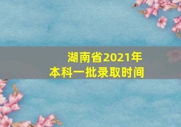 湖南省2021年本科一批录取时间