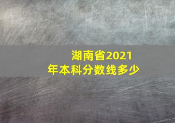 湖南省2021年本科分数线多少