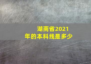 湖南省2021年的本科线是多少