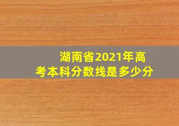 湖南省2021年高考本科分数线是多少分