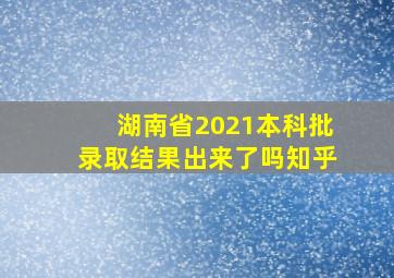 湖南省2021本科批录取结果出来了吗知乎