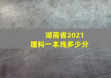 湖南省2021理科一本线多少分