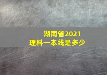 湖南省2021理科一本线是多少