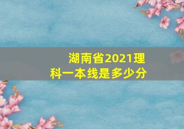 湖南省2021理科一本线是多少分