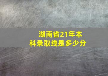 湖南省21年本科录取线是多少分