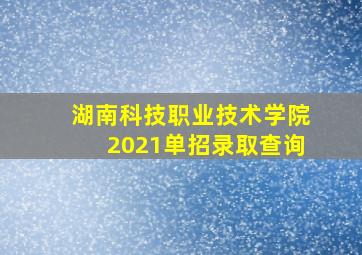 湖南科技职业技术学院2021单招录取查询