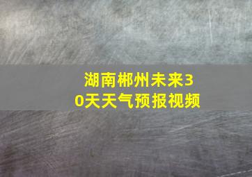 湖南郴州未来30天天气预报视频