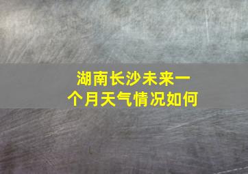 湖南长沙未来一个月天气情况如何