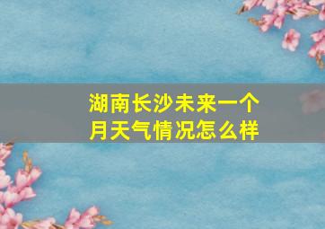 湖南长沙未来一个月天气情况怎么样