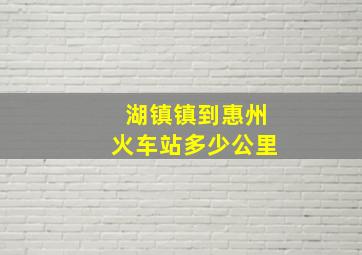 湖镇镇到惠州火车站多少公里