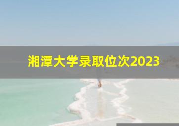 湘潭大学录取位次2023