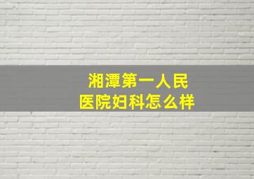 湘潭第一人民医院妇科怎么样