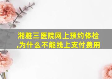 湘雅三医院网上预约体检,为什么不能线上支付费用