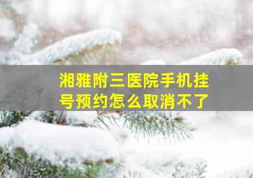 湘雅附三医院手机挂号预约怎么取消不了