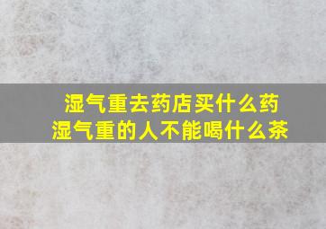 湿气重去药店买什么药湿气重的人不能喝什么茶