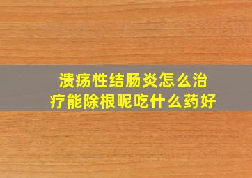 溃疡性结肠炎怎么治疗能除根呢吃什么药好